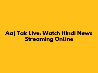 Aaj Tak Live: Watch Hindi News Streaming Online