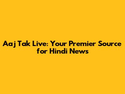 Aaj Tak Live: Your Premier Source for Hindi News