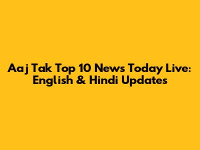 Aaj Tak Top 10 News Today Live: English & Hindi Updates