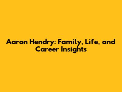 Aaron Hendry: Family, Life, and Career Insights