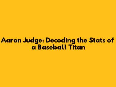 Aaron Judge: Decoding the Stats of a Baseball Titan