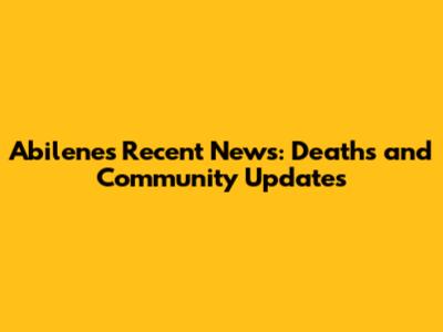 Abilene's Recent News: Deaths and Community Updates