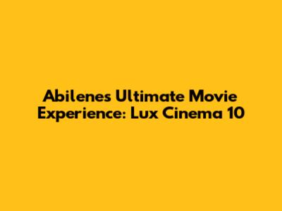 Abilene's Ultimate Movie Experience: Lux Cinema 10