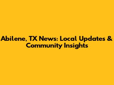 Abilene, TX News: Local Updates & Community Insights