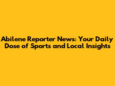 Abilene Reporter News: Your Daily Dose of Sports and Local Insights