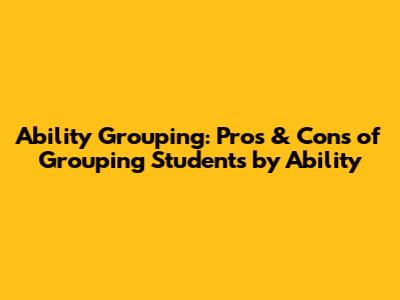 Ability Grouping: Pros & Cons of Grouping Students by Ability