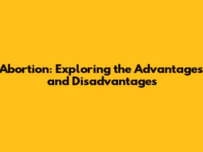Abortion: Exploring the Advantages and Disadvantages