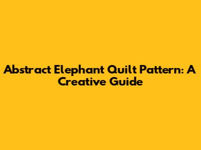 Abstract Elephant Quilt Pattern: A Creative Guide