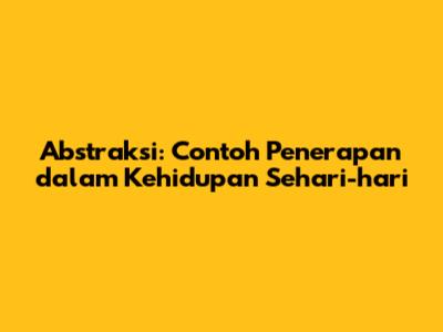 Abstraksi: Contoh Penerapan dalam Kehidupan Sehari-hari