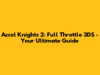 Accel Knights 2: Full Throttle 3DS - Your Ultimate Guide