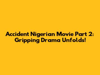 Accident Nigerian Movie Part 2: Gripping Drama Unfolds!