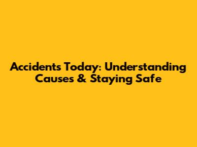 Accidents Today: Understanding Causes & Staying Safe