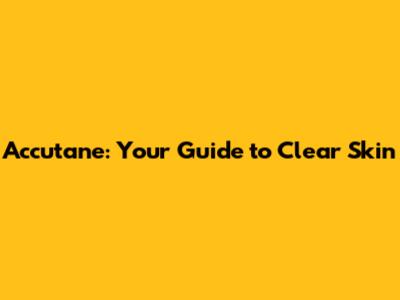 Accutane: Your Guide to Clear Skin