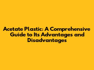 Acetate Plastic: A Comprehensive Guide to Its Advantages and Disadvantages