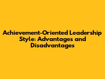 Achievement-Oriented Leadership Style: Advantages and Disadvantages