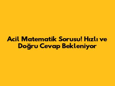 Acil Matematik Sorusu! Hızlı ve Doğru Cevap Bekleniyor