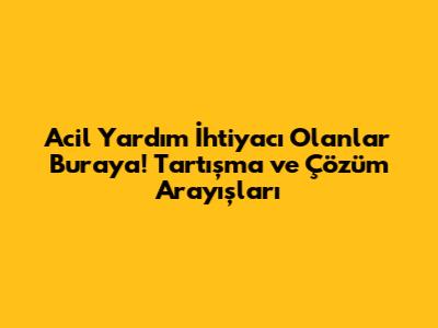 Acil Yardım İhtiyacı Olanlar Buraya! Tartışma ve Çözüm Arayışları