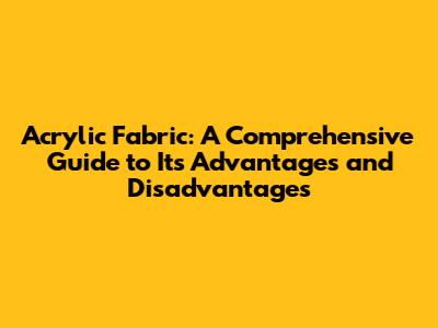 Acrylic Fabric: A Comprehensive Guide to Its Advantages and Disadvantages