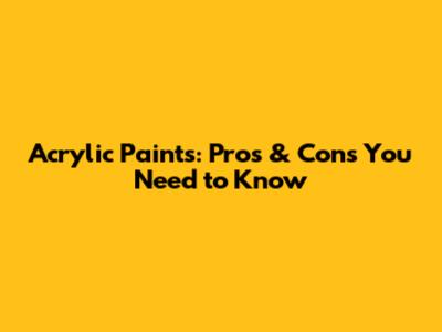 Acrylic Paints: Pros & Cons You Need to Know