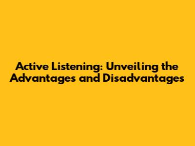 Active Listening: Unveiling the Advantages and Disadvantages