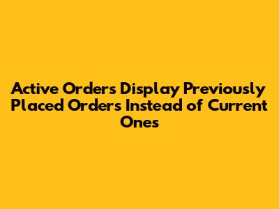 Active Orders Display Previously Placed Orders Instead of Current Ones