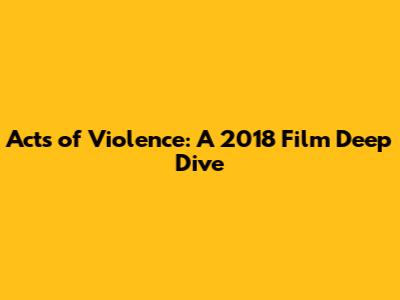 Acts of Violence: A 2018 Film Deep Dive