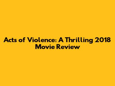 Acts of Violence: A Thrilling 2018 Movie Review