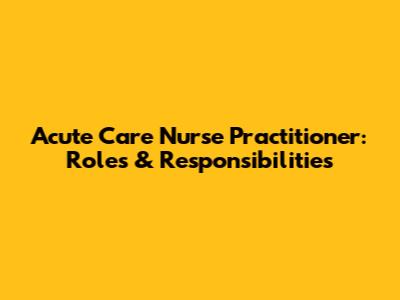 Acute Care Nurse Practitioner: Roles & Responsibilities