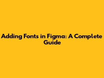 Adding Fonts in Figma: A Complete Guide