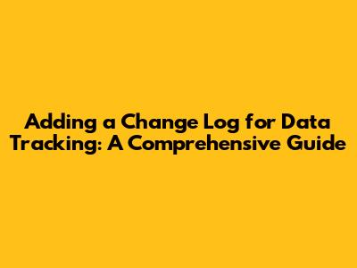 Adding a Change Log for Data Tracking: A Comprehensive Guide