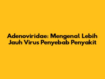Adenoviridae: Mengenal Lebih Jauh Virus Penyebab Penyakit