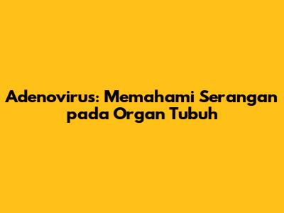Adenovirus: Memahami Serangan pada Organ Tubuh