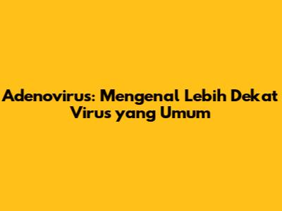Adenovirus: Mengenal Lebih Dekat Virus yang Umum