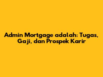 Admin Mortgage adalah: Tugas, Gaji, dan Prospek Karir