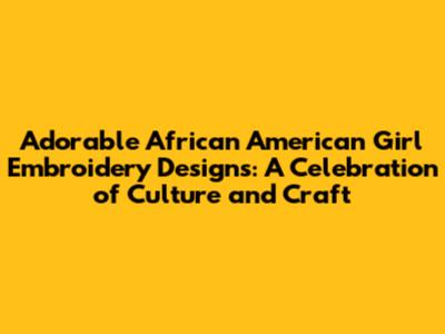 Adorable African American Girl Embroidery Designs: A Celebration of Culture and Craft