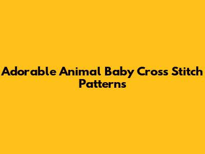 Adorable Animal Baby Cross Stitch Patterns