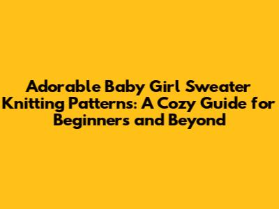 Adorable Baby Girl Sweater Knitting Patterns: A Cozy Guide for Beginners and Beyond