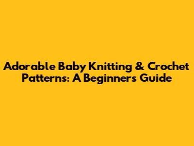 Adorable Baby Knitting & Crochet Patterns: A Beginner's Guide