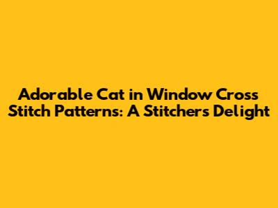 Adorable Cat in Window Cross Stitch Patterns: A Stitcher's Delight