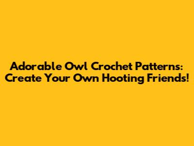 Adorable Owl Crochet Patterns: Create Your Own Hooting Friends!