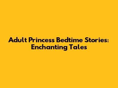 Adult Princess Bedtime Stories: Enchanting Tales