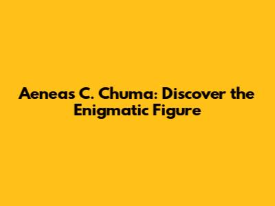 Aeneas C. Chuma: Discover the Enigmatic Figure
