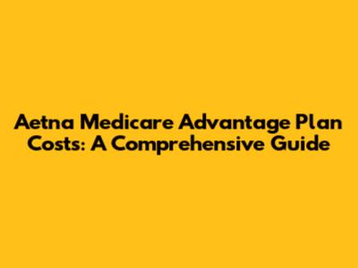 Aetna Medicare Advantage Plan Costs: A Comprehensive Guide