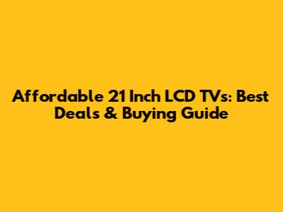 Affordable 21 Inch LCD TVs: Best Deals & Buying Guide