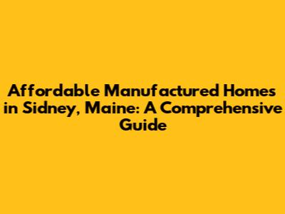 Affordable Manufactured Homes in Sidney, Maine: A Comprehensive Guide