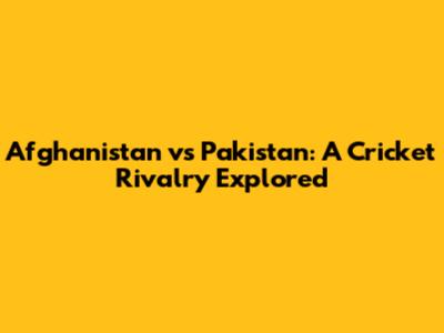 Afghanistan vs Pakistan: A Cricket Rivalry Explored