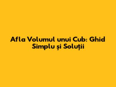 Afla Volumul unui Cub: Ghid Simplu și Soluții