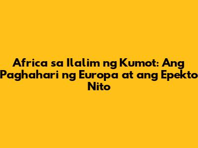 Africa sa Ilalim ng Kumot: Ang Paghahari ng Europa at ang Epekto Nito