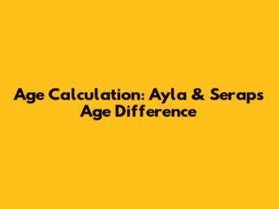 Age Calculation: Ayla & Serap's Age Difference