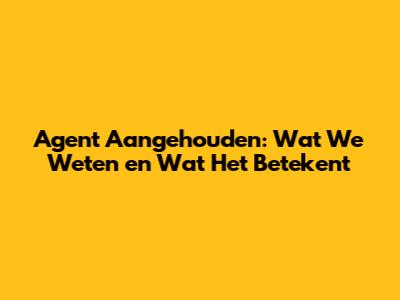 Agent Aangehouden: Wat We Weten en Wat Het Betekent